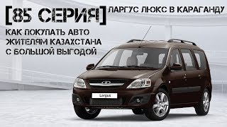 [85 серия] Ларгус Люкс в Караганду или как покупать авто жителям Казахстана с большой выгодой